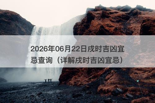 2026年06月22日戌时吉凶宜忌查询（详解戌时吉凶宜忌）