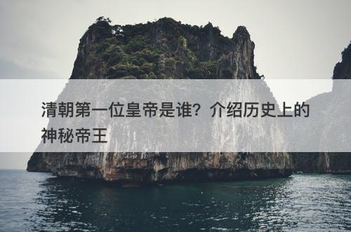 清朝第一位皇帝是谁？介绍历史上的神秘帝王