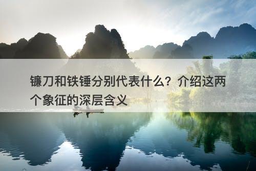 镰刀和铁锤分别代表什么？介绍这两个象征的深层含义