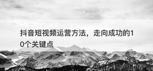 抖音短视频运营方法，走向成功的10个关键点