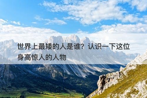 世界上最矮的人是谁？认识一下这位身高惊人的人物