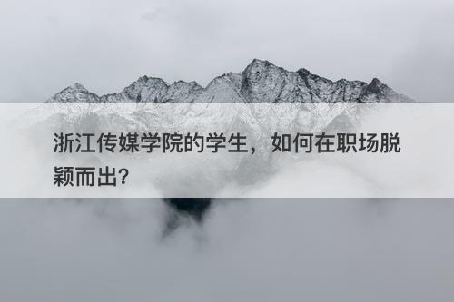 浙江传媒学院的学生，如何在职场脱颖而出？