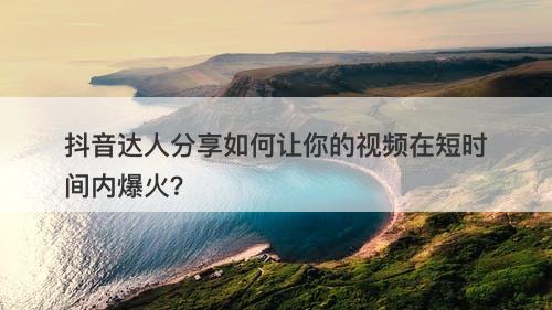 抖音达人分享如何让你的视频在短时间内爆火？