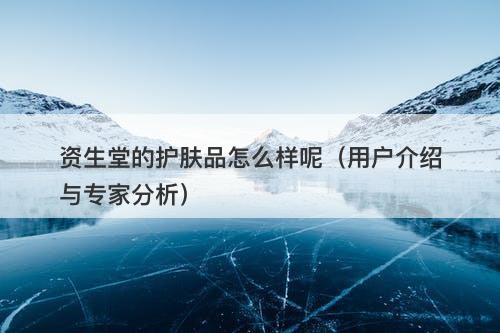 资生堂的护肤品怎么样呢（用户介绍与专家分析）