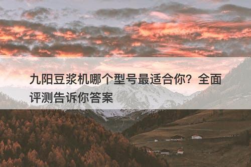 九阳豆浆机哪个型号最适合你？全面评测告诉你答案