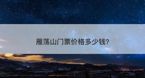 雁荡山门票价格多少钱？