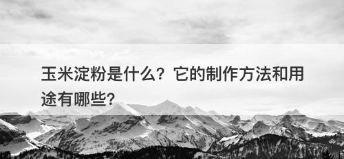 玉米淀粉是什么？它的制作方法和用途有哪些？