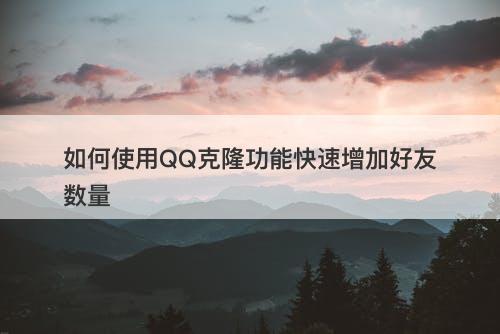 如何使用QQ克隆功能快速增加好友数量