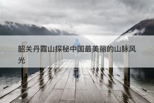 韶关丹霞山探秘中国最美丽的山脉风光
