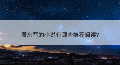 辰东写的小说有哪些推荐阅读？