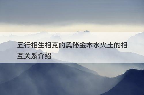 五行相生相克的奥秘金木水火土的相互关系介绍
