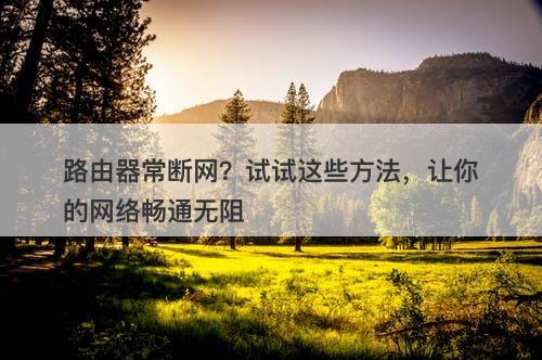 路由器常断网？试试这些方法，让你的网络畅通无阻