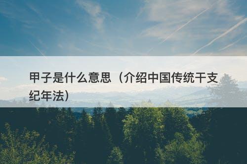 甲子是什么意思（介绍中国传统干支纪年法）