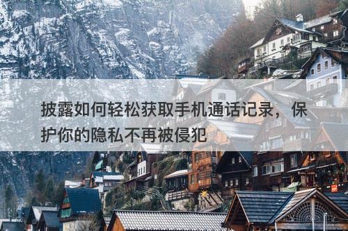 披露如何轻松获取手机通话记录，保护你的隐私不再被侵犯