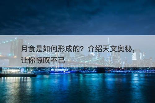 月食是如何形成的？介绍天文奥秘，让你惊叹不已