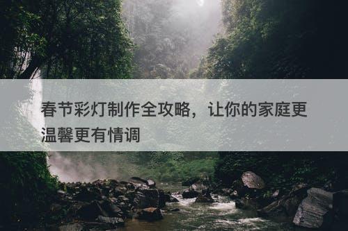 春节彩灯制作全攻略，让你的家庭更温馨更有情调