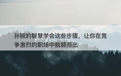 孙膑的智慧学会这些步骤，让你在竞争激烈的职场中脱颖而出