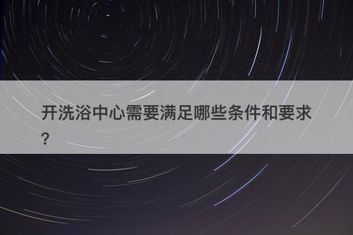 开洗浴中心需要满足哪些条件和要求？