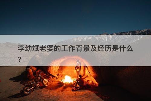 李幼斌老婆的工作背景及经历是什么？