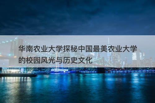 华南农业大学探秘中国最美农业大学的校园风光与历史文化