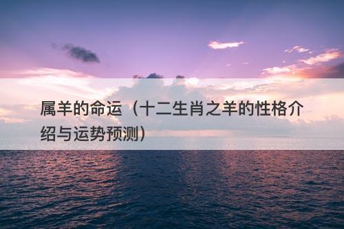 属羊的命运（十二生肖之羊的性格介绍与运势预测）