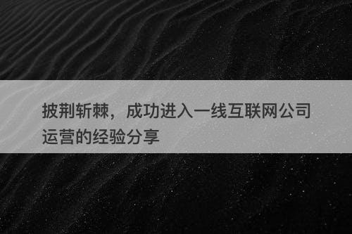 披荆斩棘，成功进入一线互联网公司运营的经验分享