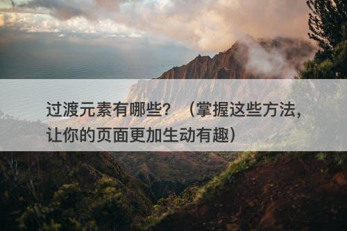 过渡元素有哪些？（掌握这些方法，让你的页面更加生动有趣）