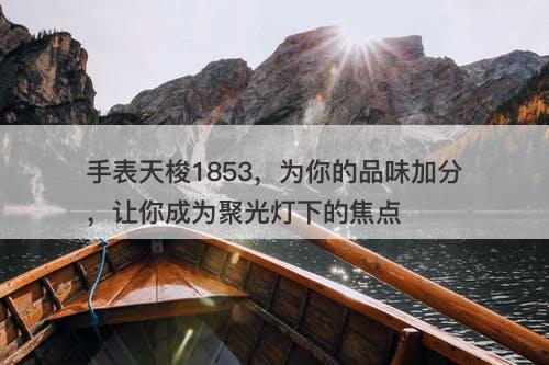 手表天梭1853，为你的品味加分，让你成为聚光灯下的焦点