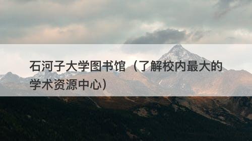 石河子大学图书馆（了解校内最大的学术资源中心）