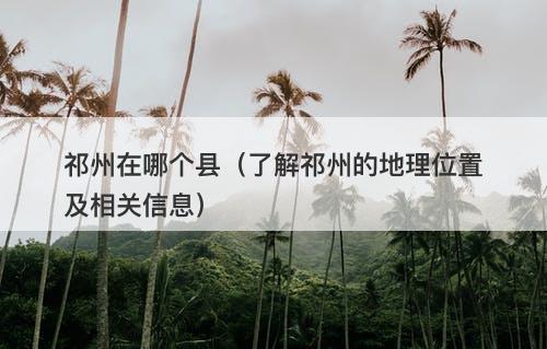 祁州在哪个县（了解祁州的地理位置及相关信息）