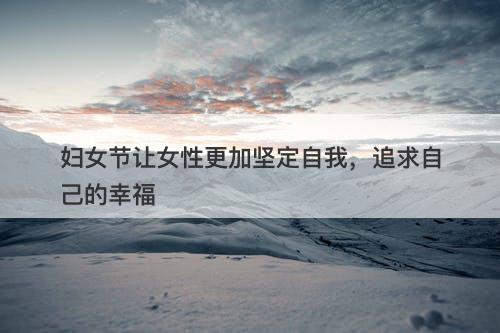 妇女节让女性更加坚定自我，追求自己的幸福-图1