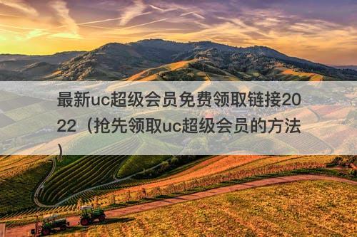 最新uc超级会员免费领取链接2022（抢先领取uc超级会员的方法）