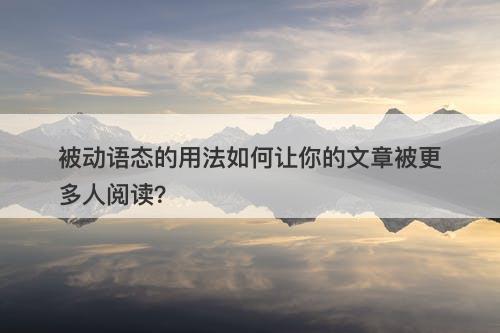 被动语态的用法如何让你的文章被更多人阅读？