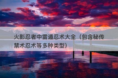 火影忍者中雷遁忍术大全（包含秘传禁术忍术等多种类型）