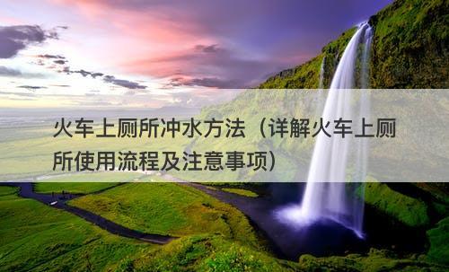 火车上厕所冲水方法（详解火车上厕所使用流程及注意事项）