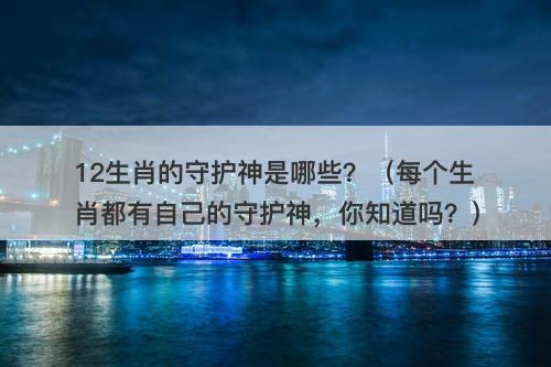 12生肖的守护神是哪些？（每个生肖都有自己的守护神，你知道吗？）