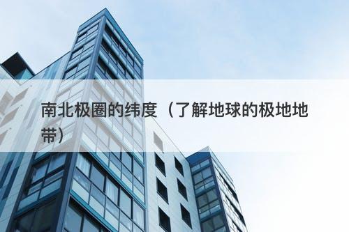 南北极圈的纬度（了解地球的极地地带）