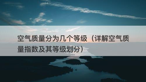 空气质量分为几个等级（详解空气质量指数及其等级划分）
