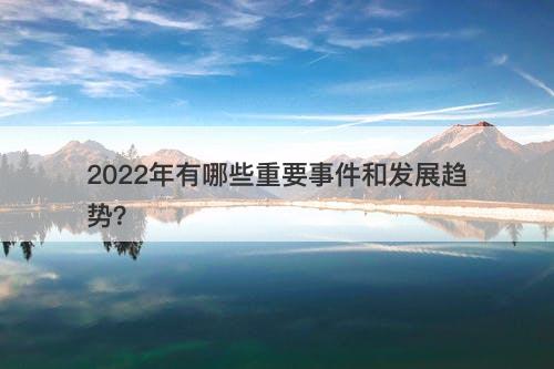2022年有哪些重要事件和发展趋势？