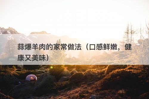 蒜爆羊肉的家常做法（口感鲜嫩，健康又美味）