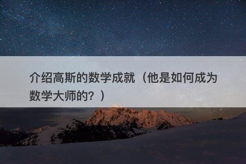 介绍高斯的数学成就（他是如何成为数学大师的？）