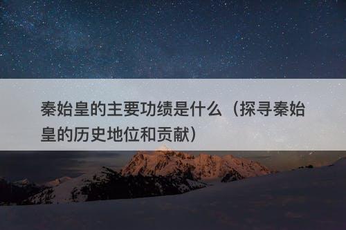 秦始皇的主要功绩是什么（探寻秦始皇的历史地位和贡献）