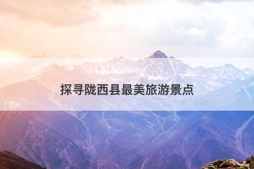 探寻陇西县最美旅游景点