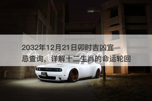 2032年12月21日卯时吉凶宜忌查询，详解十二生肖的命运轮回