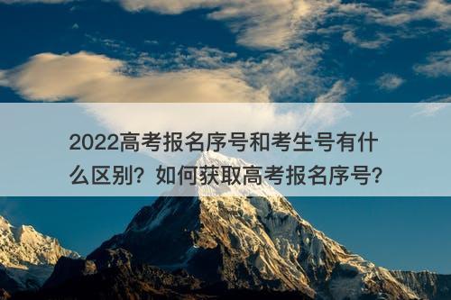 2022高考报名序号和考生号有什么区别？如何获取高考报名序号？
