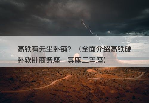 高铁有无尘卧铺？（全面介绍高铁硬卧软卧商务座一等座二等座）