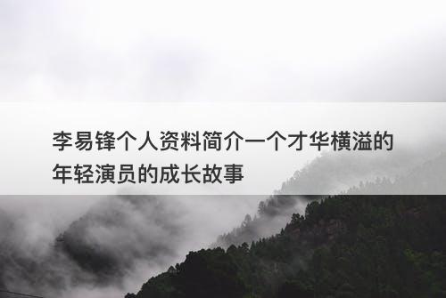 李易锋个人资料简介一个才华横溢的年轻演员的成长故事