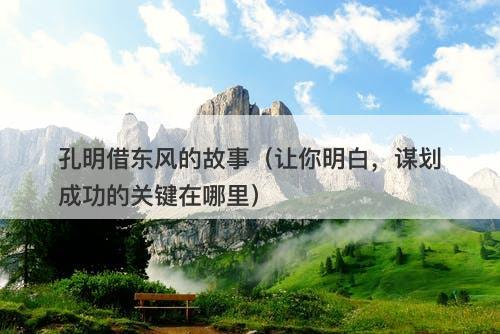孔明借东风的故事（让你明白，谋划成功的关键在哪里）