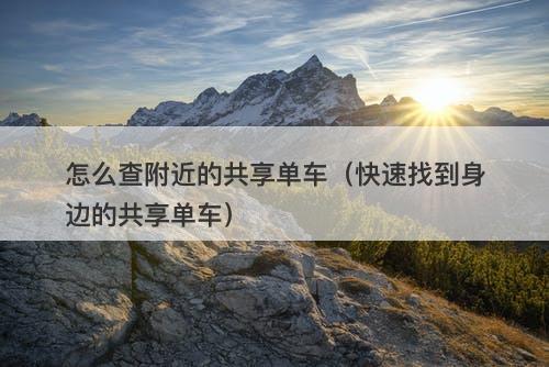 怎么查附近的共享单车（快速找到身边的共享单车）
