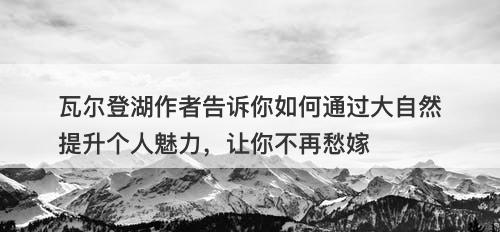 瓦尔登湖作者告诉你如何通过大自然提升个人魅力，让你不再愁嫁